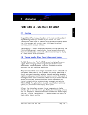 Page 9334-0001-00-10-LE, rev. 100 May ’083
2
2 Introduction
PathFindIR LE - See More, Be Safer!
2.1 Overview
Congratulations! You have purchased one of the most sophisticated and 
important instruments you will have on your vehicle. The FLIR 
ThermoVision
®PathFindIR LE is a state-of-the-art thermal imaging system 
that will provide you with excellent night visibility and situational 
awareness, even in absolute darkness. 
The PathFindIR LE system is designed for simple, intuitive operation. The 
PathFindIR LE...