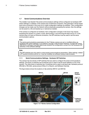 Page 12427-0030-00-12, version 170 Mar 2014 1-8
1F-Series Camera Installation
1.7 Serial Communications Overview
The installer must decide if the serial communications settings will be configured via hardware (DIP 
switch settings) or software. If the camera has an Ethernet connection, then generally it will be easier 
(and more convenient in the long run) to make configuration settings via software. Then configuration 
changes can be made over the network without physically accessing the camera. Also the...