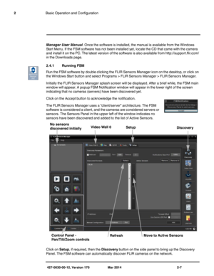 Page 23427-0030-00-12, Version 170 Mar 2014 2-7
2Basic Operation and Configuration
Manager User Manual. Once the software is installed, the manual is available from the Windows 
Start Menu. If the FSM software has not been installed yet, locate the CD that came with the camera 
and install it on the PC. The latest version of the software is also available from http://support.flir.com/ 
in the Downloads page.
2.4.1 Running FSM
Run the FSM software by double clicking the FLIR Sensors Manager icon on the desktop,...
