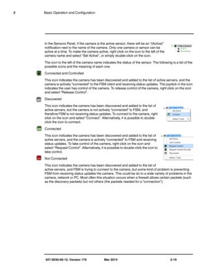 Page 35427-0030-00-12, Version 170 Mar 2014 2-19
2Basic Operation and Configuration
In the Sensors Panel, if the camera is the active sensor, there will be an “(Active)” 
notification next to the name of the camera. Only one camera or sensor can be 
active at a time. To make the camera active, right click on the icon to the left of the 
camera name and select “Set Active”, or simply double-click on the icon.
The icon to the left of the camera name indicates the status of the sensor. The following is a list of...