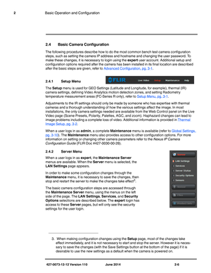 Page 26427-0073-12-12 Version 110 June 2014 2-6
2Basic Operation and Configuration
2.4 Basic Camera Configuration
The following procedures describe how to do the most common bench test camera configuration 
steps, such as setting the camera IP address and hostname and changing the user password. To 
make these changes, it is necessary to login using the expert user account. Additional setup and 
configuration options required after the camera has been installed in its final location are described 
after the...