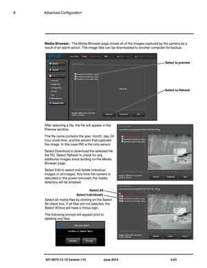 Page 64427-0073-12-12 Version 110 June 2014 3-24
3Advanced Configuration
Media Browser:  The Media Browser page shows all of the images captured by the camera as a 
result of an alarm action. The image files can be downloaded to another computer for backup. 
After selecting a file, the file will appear in the 
Preview window.
The file name contains the year, month, day, 24 
hour clock time, and the sensor that captured 
the image. In this case IR0 is the only sensor.
Select Download to download the selected...