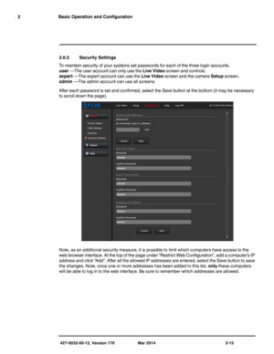 Page 31427-0032-00-12, Version 170 Mar 2014 2-15
2 Basic Operation and Configuration
2.6.5 Security Settings
To maintain security of your systems set passwords for each of the three login accounts.
user —The user account can only use the Live Video screen and controls.
expert —The expert account can use the Live Video screen and the camera Setup screen.
admin —The admin account can use all screens
After each password is set and confirmed, select the Save button at the bottom (it may be necessary 
to scroll down...