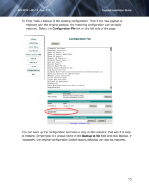 Page 10427-0031--00-12  Rev. 110    Payload Installation Guide 
 
10 
 5) First make a backup of the existing configuration. Then if the new payload is 
replaced with the original payload, the matching configuration can be easily 
restored. Select the Configuration File link on the left side of the page. 
 
You can back up the configuration and keep a copy on the camera; that way it is easy 
to restore. Simply type in a unique name in the Backup to file field and click Backup. If 
necessary, the original...