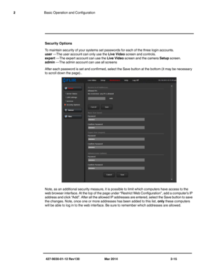 Page 29427-9030-01-12 Rev130 Mar 2014 2-15
2Basic Operation and Configuration
Security Options 
To maintain security of your systems set passwords for each of the three login accounts.
user —The user account can only use the Live Video screen and controls.
expert —The expert account can use the Live Video screen and the camera Setup screen.
admin —The admin account can use all screens
After each password is set and confirmed, select the Save button at the bottom (it may be necessary 
to scroll down the page).....