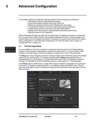 Page 41427-9030-01-12, version 130 Mar 2014 3-1
3Advanced Configuration
In this chapter, additional configuration settings related to the following topics are described:
• Optimizing the thermal image (Setup web pages)
• Using the Surveillance features (Auto Scan, Scan List)
• Starting and stopping the Nexus server (Maintenance web pages)
• Configuring the camera to work with a serial device such as a keyboard
• Configuring the camera to work with a third-party VMS (ONVIF)
• Setting up the video streams to...