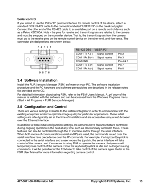 Page 15427-0011-00-10 Revision 140     Copyright © FLIR Systems, Inc.   15 
Serial control 
If you intend to use the Pelco “D” protocol interface for remote control of the device, attach a 
standard DB9 RS-422 cable to the connection labeled “USER P3” on the break-out pigtail.  
Connect the other end of the RS-422 cable to an available port on a remote control device such 
as a Pelco KBD300A. Note - the pins for receive and transmit signals are relative to the camera 
and must be swapped on the controller...