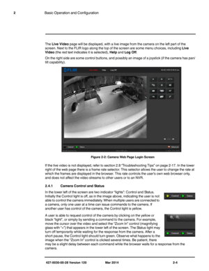 Page 12427-0030-00-28 Version 120 Mar 2014 2-4
2Basic Operation and Configuration
The Live Video page will be displayed, with a live image from the camera on the left part of the 
screen. Next to the FLIR logo along the top of the screen are some menu choices, including Live 
Video (the red text indicates it is selected), Help and Log Off. 
On the right side are some control buttons, and possibly an image of a joystick (if the camera has pan/
tilt capability).  
If the live video is not displayed, refer to...