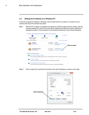 Page 31427-0030-00-28 Version 120 Mar 2014 2-23
2Basic Operation and Configuration
2.9 Setting the IP address on a Windows PC
To set the computer IP address in Windows, first connect the PC to a switch, or connect it to the 
camera and ensure the camera has power. 
Step 1 With the PC or laptop connected to the switch (or if back-to-back with the camera, with the 
camera powered on), open the Control Panel, Network and Sharing Center (a Windows 7 
example is shown). The connection to the camera should show in...