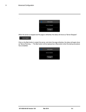 Page 37427-0030-00-28 Version 120 Mar 2014 3-5
3Advanced Configuration
.
When the server is stopped and the page is refreshed, the status will show as “Server Stopped.” 
Click on the Start button to restart the server, and when the page refreshes, the status will again show 
as “Server Running…”. The Start button will be replaced by a Stop button when the startup procedure 
has completed. 