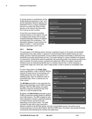 Page 47427-0030-00-28 Version 120 Mar 2014 3-15
3Advanced Configuration
To set the camera to use Multicast, set the 
Enable Multicast parameter to “yes”, and 
set the Destination Network address and 
Destination Port to a unique combination 
that will not conflict with other IP Video 
devices on the network (the Destination 
Port must be an even number).
If more than one camera is providing 
multicast streams on the network, be sure 
to configure each stream with a unique 
multicast Destination Network IP...