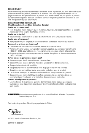 Page 1936
©	2011	 Applica	 Consumer	 Products,	Inc.
2011/9-1\b-\f8E/S/F
Marque	de	commerce	déposée	de	la	société	The	Black	&	Decker	Corporation,		Towson,	Maryland,	É.-U.
Fabriqué	e	Imprimé	en	République	populaire	de	Chine
BES\fI\b D’AIDE?
Pour	communiquer	 avec	les	services	 d’entretien	 ou	de	réparation,	 ou	pour	 adresser	 toute	question	relative	au	produit,	 composer	 le	numéro	 sans	frais	approprié	 indiqué	sur	la	page	 couverture.	 Ne	pas	 retourner	 le	produit	 où	il	a	été	 acheté.	 Ne	pas	 poster	 le...