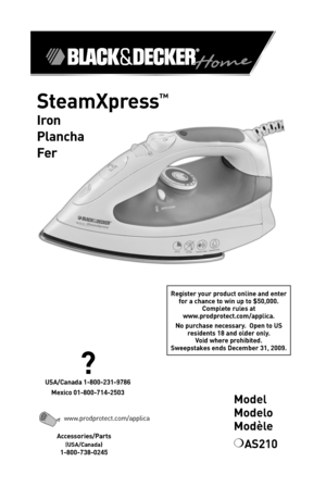 Page 1

SteamXpress™
Iron
Plancha
Fer
Accessories/Parts  
(USA/Canada)
-800-738-0245
?
USA/Canada  -800-23 -9786
Mexico 0 -800-7 4-2503
www.prodprotect.com/applica
Register your product online and enter 
for a chance to win up to $50,000. Complete rules at  www.prodprotect.com/applica.  
No purchase necessary.  Open to US residents  8 and older only. Void where prohibited. Sweepstakes ends December 3 , 2009.
Model 
Modelo 
Modèle
❍	AS2 0 