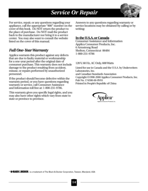 Page 14Service Or Repair
For service, repair, or any questions regarding your
appliance, call the appropriate “800” number on the
cover of this book.  Do NOT return the product to
the place of purchase.  Do NOT mail the product
back to the manufacturer nor bring it to a service
center.  You may also want to consult the website
listed on the cover of this manual.
Full One-Year Warranty
Applica warrants this product against any defects
that are due to faulty material or workmanship
for a one-year period after the...