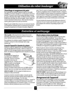 Page 13Tranchage et rangement du pain
Pour optimiser les résultats, déposer le pain sur une grille
métallique et le laisser refroidir de 15 à30 minutes avant de le
trancher.  On peut se servir d’un couteau électrique (comme
le couteau électrique Slice Right
mcde Black & Decker, modèle
EK300) pour découper des tranches égales.  Sinon, utiliser un
couteau tranchant à dents de scie.  Pour avoir des tranches
carrées, placer le pain sur le côté et le trancher.
Ranger le pain inutilisé dans un sac ou un contenant...