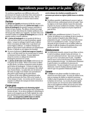 Page 16De nombreux ingrédients sont différents selon qu’ils 
proviennent du Canada ou des États-Unis; entre autres, le
fromage, le sucre à glacer et la farine de maïs.  Mais la
différence la plus marquée se retrouve dans la farine.
Farines
Lesfarines au Canadaproviennent de blé dur; on peut
ainsi utiliser indifféremment de la 
farine tout usageou de la
farine de boulangeriedes grandes marques nationales et
obtenir de bons résultats.  Par ailleurs, la farine tout usage
vendue aux États-Unis donne des résultats...