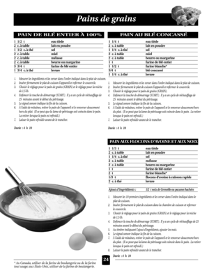 Page 2424
Pains de grains
* Au Canada, utiliser de la farine de boulangerie ou de la farine
tout usage; aux États-Unis, utiliser de la farine de boulangerie.
1 1/4 t eau tiède
2c.à table lait en poudre
1 1/4 c.à thésel
2c.à table miel
2c.à table beurre ou margarine
1 t farine de blé entier
1 1/2 t farine blanche*
3/4 t blé concassé
1 1/4 c.à thélevure
PAIN AU BLÉ CONCASSÉ
1. Mesurer les ingrédients et les verser dans l’ordre indiqué dans le plat de cuisson.
2. Insérer fermement le plat de cuisson l’appareil et...