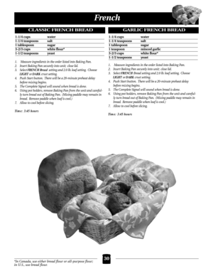 Page 3030
French
*In Canada, use either bread flour or all-purpose flour;
in U.S., use bread flour.
1.Measure ingredients in the order listed into Baking Pan.
2. Insert Baking Pan securely into unit; close lid.
3. Select FRENCH Breadsetting and 2.0 lb. loaf setting. Choose
LIGHT or DARK crust setting.
4. Push Start button. There will be a 20-minute preheat delay
before mixing begins.
5. The Complete Signal will sound when bread is done.
6. Using pot holders, remove Baking Pan from the unit and careful-
ly turn...