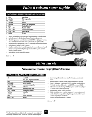 Page 58Pains à cuisson super rapide
22
Pains sucrés
1. Mesurer les ingrédients et les verser dans l’ordre indiqué dans le plat de cuisson.
2. Insérer fermement le plat de cuisson l’appareil et refermer le couvercle.
3. Choisir le réglage pour le pain à cuisson rapide (RAPID), le réglage pour la miche
de 1,5 lb et régler la cuisson de la croûte à pâle (LIGHT ) ou à foncé (DARK).
4. Enfoncer la touche de démarrage (START ). Le mélange débute immédiatement.
5. Le signal sonore indique la fin de la cuisson.
6. À...