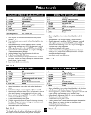 Page 59Pains sucrés
PAIN AUX RAISINS ET À LA CANNELLE
1 œuf + eau tiède
2 c. à table cassonade tassée
2 c. à table lait en poudre
1 1/4 c. à thé sel
2 c. à table           beurre ou margarine
3 3/4 t farine blanche*
1 c. à thé cannelle
1 1/4 c. à thé levure
Ajout d’ingrédients : 1/2 t raisins secs
1. Verser l’œuf dans une tasse à mesurer et remplir d’eau tiède jusqu’à la 
marque de 1 1/4 t.
2. Verser dans le plat de cuisson et y ajouter les 6 prochains ingrédients dans
l’ordre indiqué.
3. Insérer fermement le...