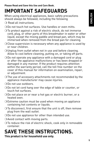 Page 55
Please Read and Save this Use and Ca\fe book. 
IMPORTANT SAFeGUARdS
When using electrical appliances, basic safety precautions 
should always be followed, including the following
❍ Read all instructions.
❍ Do not touch hot surfaces. Use handles or oven mitts.
❍ To protect against a risk of electric shock, do not immerse 
cord, plug, or other parts of this breadmaker in water or other 
liquid, except the mixing paddle and bread pan, which may be 
immersed when removed from the bread pan for cleaning.
❍...