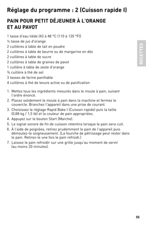 Page 5555
Ré\bla\be du p\fo\b\famme : 2 (Cuisson \fapide I)
PAIN POUR PeTIT dÉJeUNeR À l'ORANGe  
eT AU PAVOT
1 tasse d'eau tiède (4\b à 48 °C (110 à 120 °F))
¼ tasse de jus d'orange
2 cuillères à table de lait en poudre
2 cuillères à table de beurre ou de margarine en dés
2 cuillères à table de sucre
2 cuillères à table de graines de pavot
1 cuillère à table de zeste d'orange
¾ cuillère à thé de sel
\b tasses de farine panifiable
4 cuillères à thé de levure active ou de panification
1.  Mettez...