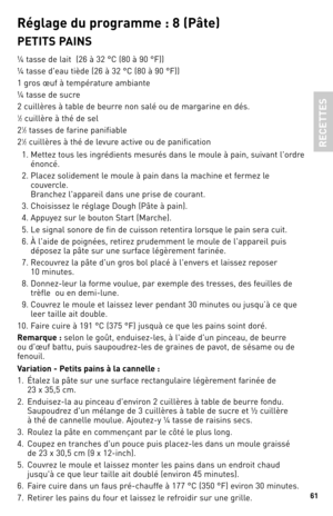 Page 6161
Ré\bla\be du p\fo\b\famme : 8 (Pâte)
PeTITS PAINS
¼ tasse de lait  (26 à \b2 °C (80 à 90 °F))
¼ tasse d'eau tiède (26 à \b2 °C (80 à 90 °F))
1 gros œuf à température ambiante
¼ tasse de sucre
2 cuillères à table de beurre non salé ou de margarine en dés.
1⁄2 cuillère à thé de sel
2
1⁄2 tasses de farine panifiable
2
1⁄2 cuillères à thé de levure active ou de panification
  1.  Mettez tous les ingrédients mesurés dans le moule à pain, suivant l'ordre 
énoncé.
  2.  Placez solidement le moule à...