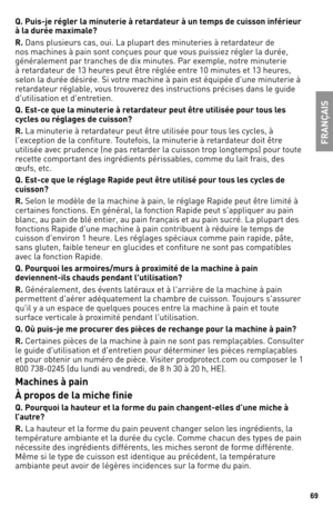 Page 6969
Q. Puis-je \fé\ble\f la minute\fie à \feta\fdateu\f à un temps de cuisson infé\fieu\f 
à la du\fée maximale? 
R. Dans plusieurs cas, oui. la plupart des minut\1eries à retardateur de 
nos machines à pai\1n sont conçues pour que vous puissiez régler la durée, 
généralement par tranches de dix minu\1tes. Par exemple, notre minuterie 
à retardateur de 1\b heures peut être réglée entre 10 minutes et 1\b heures, 
selon la durée désirée. Si votre machine à pain e\1st équipée d'une mi\1nuterie à...