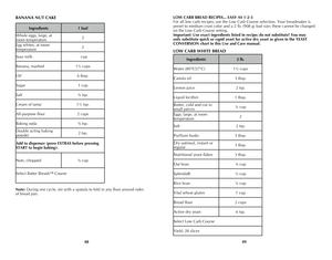 Page 25
48
49

LOW CARB BREAD RECIPES... EASY AS 1-2-3
For all low carb recipes, use the Low Carb Course selection. Your breadmaker is 
preset to medium crust color and a 2 lb. (908 g) loaf size; these cannot be changed 
on the Low Carb Course setting.
Important: Use exact ingredients listed in recipe; do not substitute! You may 
only substitute quick or rapid yeast for active dry yeast as given in the YEAST 
CONVERSION chart in this Use and Care manual.
LOW CARB WHITE BREAD
Ingredients2 lb.
Water (80°F/27°C)1½...