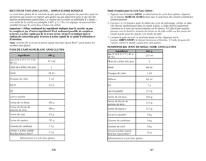 Page 64
126
127

RECETTES DE PAIN SANS GLUTEN… SIMPLES COMME BONJOUR
Le cycle Sans gluten de la machine à pain permet de préparer du pain frais pour les 
personnes qui suivent un régime sans gluten ou qui adorent le pain et qui ont des 
besoins nutritionnels particuliers. La couleur de la croûte est préréglée à « dorée » 
et la taille de la miche est préréglée à 681 g (1,5 lb); ces réglages ne peuvent être 
modifiés lorsque le cycle Sans Gluten est utilisé.
Important : Utiliser seulement les ingrédients...