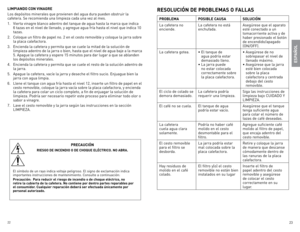 Page 12
22
23

LIMPIANDO CON VINAGRE
los	depósitos	minerales	que	provienen	del	agua	dura	pueden	obstruir	la	
cafetera.	Se	recomienda	una	limpieza	cada	una	vez	al	mes.
.	 Vierta	vinagre	blanco	adentro	del	tanque	de	agua	hasta	la	marca	que	indica	6	tazas	en	el	nivel	de	llenado,	y	agregue	agua	fría	hasta	el	nivel	que	indica	0	
tazas.
2.	 Coloque	un	filtro	de	papel	no.	2	en	el	cesto	removible	y	coloque	la	jarra	sobre	 la	placa	calefactora.
3.	 encienda	la	cafetera	y	permita	que	se	cuele	la	mitad	de	la...