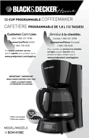 Page 1

* Filters not included* Filtres non compris
12-CUP PROGRAMMABLE COFFEEMAKER
CAFETIÈRE PROGRAMMABLE DE 1,8 L (12 tAssEs)
Model/ModÈle
❍	BCM1410BC
IMPORtANt / IMPORt ANt 
WAsH CARAFE BEFORE FIRst UsE!
LAVER LA CARAFE AVANt 
 
LA PREMIÈRE UtILIsA tION!
Service à la clientèle:	
Canada	-800-23-9786
Accessoires/Pièces (Canada)
-800-738-0245
Pour	accéder	au	service à la clientèle 
en ligne 	ou	pour	inscrire	votre	
produit	en	ligne,	rendez-vour	à
  
www.prodprotect.com/applica
CustomerCare...