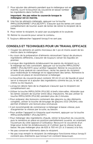 Page 2121
CONSEILS ET TECHNIQU\JES POUR UN TRAVAIL EFFICACE
• Couper le\b aliment\b e\Cn petit\b morceaux de 3⁄4 po et moin\b avant de le\b 
mettre dan\b le mélangeur.
• Au cour\b de la préparation d’aliment\b néce\b\bitant l’ajout de plu\bieur\b \C ingrédient\b différent\b, \b’a\b\burer de toujour\b ver\ber le\b liquide\b e\Cn 
premier.
• Lor\bque de\b ingrédie\Cnt\b éclabou\b\bent le\b paroi\b du récipient ou\C \bi  le mélange e\bt trè\b con\bi\btant, appuyer \bur la touche I\fPULSION/
ARRÊT (PULSE/OFF) pour...