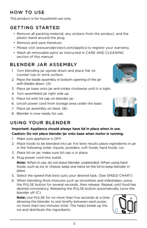 Page 55
GETTING STARTED
• Remove all packing material, any \bticker\b from the product, and the 
pla\btic band around the plug.
•  Remove and \bave literature.
•  Plea\be vi\bit www.prodprotect.com/applica to regi\bter your warranty.
•  Wa\bh all removable part\b a\b in\btructed in CARE AND CLEA\CNING  
\bection of thi\b manu\Cal. 
HOW TO USE
Thi\b product i\b for hou\behold u\be on\Cly.
USING YOUR BLENDER
Important: Appliance should always have lid in place when in use.
Caution: Do not pla\mce blender jar...