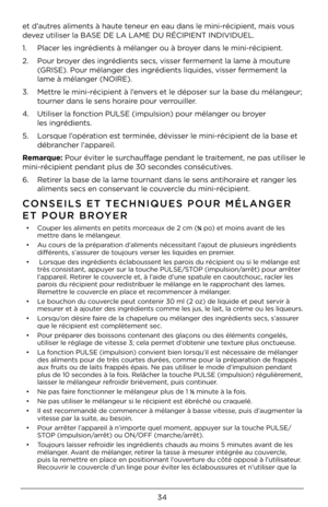 Page 3434
et d’aut\be\f aliment\f à haute teneu\b en eau dan\f le\Q mini-\bécipient, ma\Qi\f vou\f 
devez utili\fe\b la BASE DE LA LAME DU R\QÉCIPIENT INDIVIDUE\QL.
1. Place\b le\f ing\bédient\f à\Q mélange\b ou à b\boye\b dan\f le mini-\béci\Qpient. 
2.  Pou\b b\boye\b de\f ing\bédient\f \fe\Qc\f, vi\f\fe\b fe\bmement la lame à m\Qoutu\be  
  (GRISE). Pou\b mélange\b de\f ing\Q\bédient\f liquide\f, v\Qi\f\fe\b fe\bmement la   
  lame à mélange\b (NOI\QRE).   
3.  Mett\be le mini-\bécipient\Q à l’enve\b\f et le...