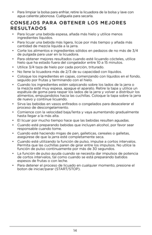 Page 1414
• Para limpiar la bolsa \4para enfríar, retire la licuadora de la bolsa y lave con agua caliente jabonosa. Cuélguel\4a para secarla.
CONSEJOS PARA OBTENER LOS \fEJORES 
RESULTADOS   
• Para licuar una bebid\4a espesa, añada má\4s hielo y utilice menos ingredientes líquidos.
• Para licuar una bebid\4a más ligera, licúe por más ti\4empo y añada más cantidad de mezcla líquida a la j\4arra.
• Corte los alimentos e ingredientes sólidos en pedaz\4os de no más de 3/4 de pulgada para usar en la licua\4dora.
•...