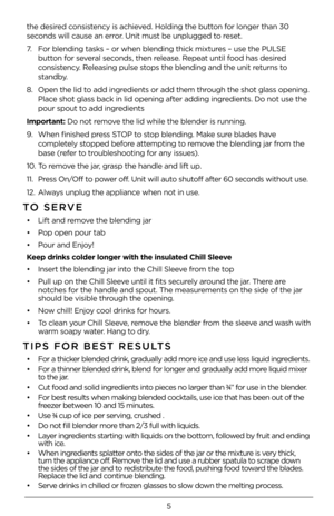 Page 55
the desired consistency is achieved. Holding the but\4ton for longer than 3\f 
seconds will cause an \4error. Unit must be unplugged to reset. 
7. For blending tasks –\4 or when blending t\4hick mixtures – use the PULSE\4 
button for several seconds, then release. Repeat until food has desired 
consistency. Releasing pulse stops the blending an\4d the unit returns to 
standby. 
8. Open the lid to add ingredients or add them\4 through the shot glass opening. 
Place shot glass back in lid openi\4ng after...