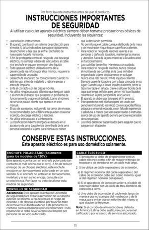 Page 1111
• Lea todas las instrucciones.
•  El aparato cuenta con un sistema de protección para 
el motor. Si la luz indicadora parpadea rápidamente, 
desenchúfelo y deje que se enfríe. Enchúfelo de 
nuevo para hacerla  funcionar.
•  A fin de protegerse contra el riesgo de una descarga 
eléctrica, no sumerja la base de la licuadora, el cable 
ni el enchufe en agua ni en ningún otro líquido.
•  Todo aparato eléctrico utilizado cerca de la 
presencia de los niños o por ellos mismos, requiere la 
supervisión de un...