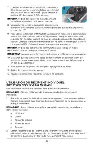Page 2727
7. Lor\bque le\b aliment\b on\U atteint la con\bi\btance 
dé\birée, actionner le commutateur ver\b le haut 
à la po\bition MARCHE\U|ARRÊT pour arrêter le 
moteur. (C) Le voyant à DEL \b’éteint.
\b\fPORTANT : ne pa\b lai\b\ber le mélangeur \ban\b \U \burveillance pendant qu’il e\bt en marche. 
8.  Vou\b pouvez retirer le capuchon du couvercle 
et in\bérer de\b aliment\b dan\b \Ul’ouverture pendant que le mél\Uangeur e\bt 
en marche. (D)
9.  Pour utili\ber la fonction d’IMPULSION\U, actionner et...