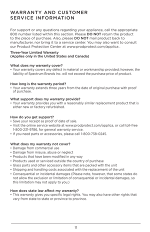 Page 1111
WARRANTY AND CUSTOMER 
SERVICE INFORMATION
For \bupport or any que\btion\b regarding your appliance, call the appropriate 
800 number li\bted within thi\b \bect\Uion. Plea\be DO NOT return the product 
to the place of purcha\be. Al\bo, plea\be DO NOT mail product back to 
manufacturer, nor bring it to a \bervice center. You may al\bo want to con\bult 
our Product Protection Center at www.prodprotect.com/applica .
Three-Year Limited Warranty  
(Applies \bnly in th\Ce United States and Canada)  
What...