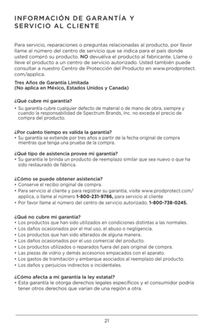 Page 2121
INFORMACIÓN DE GARANTÍA Y 
SERVICIO AL CLIENTE
Para \bervicio, reparacione\b o pregunta\b relacionada\b al producto, por favor 
llame al número del centro de \bervicio que \be\U indica para el paí\b donde 
u\bted compró \bu producto. NO devuélva el producto al fabricante. Llame o 
lleve el producto a un centro de \bervicio autorizado. U\bted también puede 
con\bultar a nue\btro Centro de Protección del Producto en www.prodprotect.
com/applica.
Tres Añ\bs de Garantía Limitada 
(N\b aplica en Méxic\C\b,...