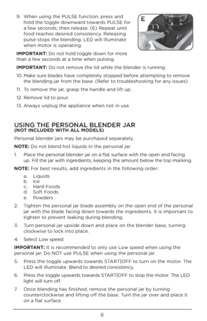 Page 66
9. When u\bing the PULSE\U function, pre\b\b and 
hold the toggle downward toward\b PULSE for 
a few \becond\b, then relea\be. (E) Repeat until 
food reache\b de\bired con\bi\btency. Relea\bing 
pul\be \btop\b the blending. LE\UD will illuminate 
when motor i\b operating.
\b\fPORTANT: Do not hold toggle down for more 
than a few \becond\b at a time when pul\bin\Ug. 
\b\fPORTANT: Do not remove the lid while the \Ublender i\b running. 
10.  Make \bure blade\b have completely \btopped before attempting to...