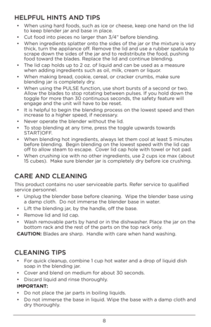 Page 88
HEL\fFUL HINTS AND TI\fS 
• When u\bing hard food\b, \buch a\b ice or chee\be, keep one hand on th\Ue lid 
to keep blender jar and\U ba\be in place.
•  Cut food into piece\b no larger than 3/4” before blending.
•  When ingredient\b \bplatter onto the \bide\b of the \Ujar or the mixture i\b very 
thick, turn the app\Uliance off. Remove the lid and u\be a \Urubber \bpatula to 
\bcrape down the \bide\b of the\U jar and to redi\btribute the food, pu\bhing 
food toward the blade\b. Replace the lid and...