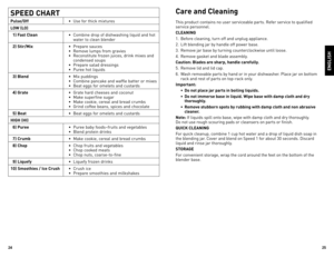 Page 132425
eNGlisH
speed cHaRT
puls\f/off • Use	 for	thick	 mixtures
lo W (lo)
  1) Fast  cl\fan • Combine	 drop	of	dishwashing	 liquid	and	hot	
water	 to	clean	 blender
  2)  stir/Mix • Prepare	 sauces
•  Remove	 lumps	from	gravies	
•  Reconstitute	 frozen	juices,	 drink	mixes	 and	
condensed	 soups
•  Prepare	 salad	dressings
•  Puree	 hot	liquids
  3) Bl\fnd • Mix	 puddings
•  Combine	 pancake	and	waffle	 batter	or	mixes
•  Beat	 eggs	 for	omelets	 and	custards
  4) Grat\f • Grate	 hard	cheeses	 and...
