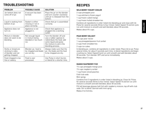 Page 142627
eNGlisH
TRoUBlesHooTiNG
pRoBleM possiBle caUse solUTioN
Jar	 bottom	 does	not	
come	 off	of	jar. A	
vacuum	 has	been	
formed. Place	
the	jar	on	the	 blender	
and	 turn	 counter	 clockwise	
until	 jar	is	released	 from	the	
bottom.
liquid	 is	leaking	 from	
bottom	 of	jar. Gasket	
is	either	
missing	 or	not	 in	
place	 correctly. Check	
that	jar	is	assembled	
correctly.
Appliance	 does	not	
turn	 on. Appliance	
is	not	
plugged	 in. Check	
that	appliance	 is	
plugged	 into	a	working	
outlet.	
Mixture...