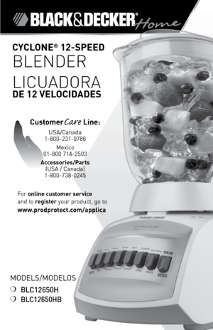 Page 1

Models/Modelos
❍	BLC12650H
❍	BLC12650HB
CYCLONE® 2-SPEED  
BLENDER
LICUADORA  
DE 2 VELOCIDADES
For	online customer service  
and	to	
register 	your	product,	go	to 
www.prodprotect.com/applica
CustomerCare Line:	
UsA/Canada	
1-800-231-9786
Mexico	
01-800	714-2503
Accessories/Parts  (UsA	/	Canada)	
1-800-738-0245 