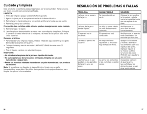 Page 14
26
27

Cuidado y limpieza
este	producto	 no	contiene	 piezas	reparables	 por	el	consumidor.		 Para	servicio,		
por	 favor	 consulte	 con	personal	 calificado.
LIMPIEZA
1.	 Antes	de	limpiar,	 apague	y	desenchufe	 el	aparato.
2.	 Agarre	 la	jarra	 por	el	asa	 para	 extraerla	 de	la	base	 eléctrica.
3.	 Retire	 la	jarra	 haciéndola	 girar	en	sentido	 antihorario	 hasta	que	se	suelte.
4.	 Retire	 la	junta	 y	las	 cuchillas.
Precaución: Las cuchillas están afiladas y deben manejarse con sumo cuidado.
5....
