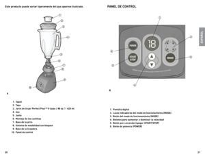 Page 11
0


  .  Tapón 
   .  Tapa 
   .  Jarra de licuar Perfect Pour™ 6 tazas /  8 oz /  0 ml 
   .  Asa
   .  Junta 
  6.  Montaje de las cuchillas
  7.  Base de la jarra
  8.  Sistema de estabilidad con bloqueo
  9.  Base de la licuadora
0.  Panel de control
PANEL  DE CONTROL
. Pantalla digital 
.  Luces indicadoras del modo de funcionamiento (MODE)
.  Botón del modo de funcionamiento (MODE)
.  Botones para aumentar o...