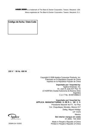 Page 182008/6-24-103S/E
is a trademark of The Black & Decker Corporation, Towson, Maryland, USA
Marca registrada de  The Black & Decker Corporation, Towson, Maryland, E.U.
220 V
CAT. NO. EHB500
TYPE  1  160  W  1
AC  ONLY          6
50 Hz  600 W
Copyright © 2008 Applica Consumer Products, Inc.
Fabricado en la República Popular de ChinaImpreso en la República Popular de China
Importado por / Imported by:Applica Americas, Inc.
Av. Juan B Justo 637 Piso 10
(C1425FSA) Ciudad Autonoma de Buenos Aires Argentina...