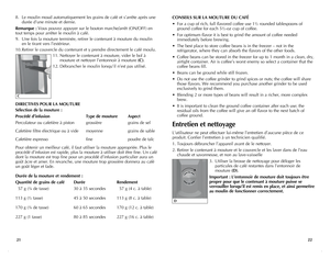 Page 12
2221
8. Le moulin moud automatiquement les grains de café et s’arrête après une 
durée d’une minute et demie.
Remarque : Vous pouvez appuyer sur le bouton marche/arrêt (ON/OFF) en 
tout temps pour arrêter le moulin à café. 
9.  Une fois la mouture terminée, retirer le contenant à mouture du moulin 
en le tirant vers l’extérieur.
10.  Retirer le couvercle du contenant et y prendre directement le café moulu.
11.  Nettoyer le contenant à mouture, vider le bol à 
mouture et nettoyer l’entonnoir à mouture...